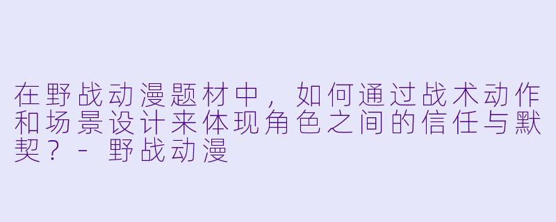 在野战动漫题材中，如何通过战术动作和场景设计来体现角色之间的信任与默契？
