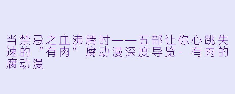 当禁忌之血沸腾时——五部让你心跳失速的“有肉”腐动漫深度导览
