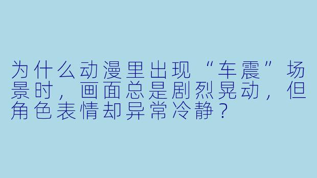 为什么动漫里出现“车震”场景时，画面总是剧烈晃动，但角色表情却异常冷静？