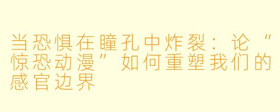 当恐惧在瞳孔中炸裂：论“惊恐动漫”如何重塑我们的感官边界