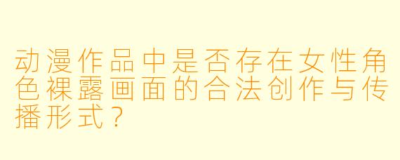 动漫作品中是否存在女性角色裸露画面的合法创作与传播形式？
