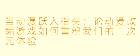 当动漫跃入指尖：论动漫改编游戏如何重塑我们的二次元体验