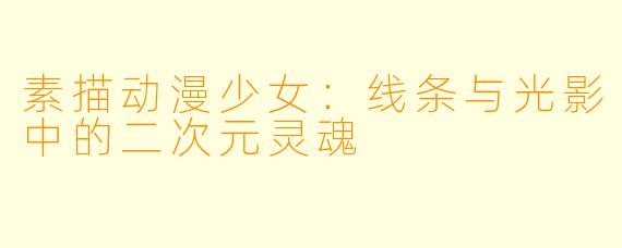 素描动漫少女：线条与光影中的二次元灵魂