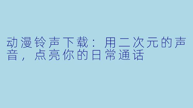 动漫铃声下载：用二次元的声音，点亮你的日常通话