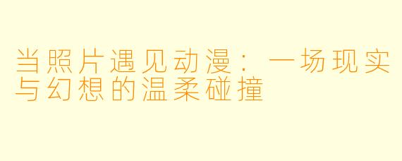 当照片遇见动漫：一场现实与幻想的温柔碰撞