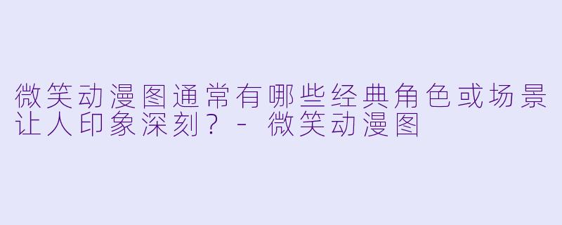 微笑动漫图通常有哪些经典角色或场景让人印象深刻？
