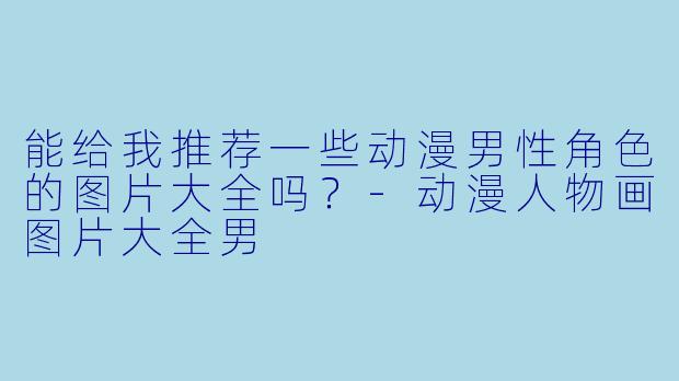 能给我推荐一些动漫男性角色的图片大全吗？