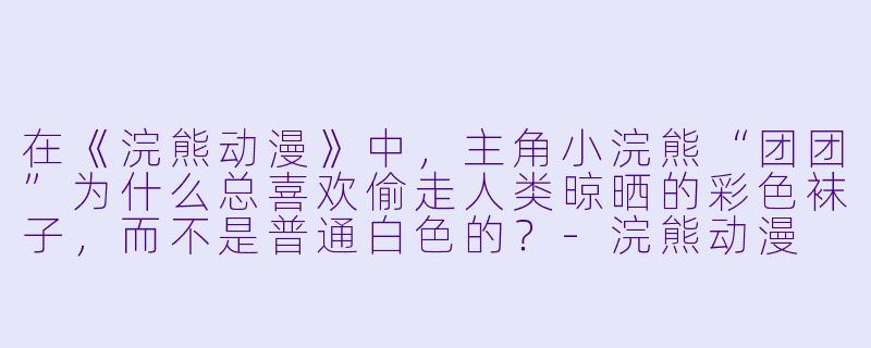 在《浣熊动漫》中，主角小浣熊“团团”为什么总喜欢偷走人类晾晒的彩色袜子，而不是普通白色的？