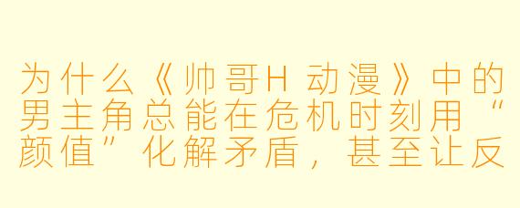 为什么《帅哥H动漫》中的男主角总能在危机时刻用“颜值”化解矛盾，甚至让反派瞬间倒戈？