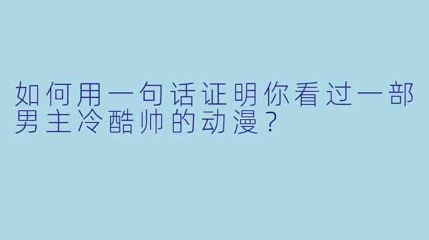 如何用一句话证明你看过一部男主冷酷帅的动漫？