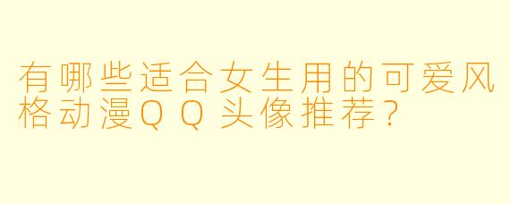 有哪些适合女生用的可爱风格动漫QQ头像推荐？