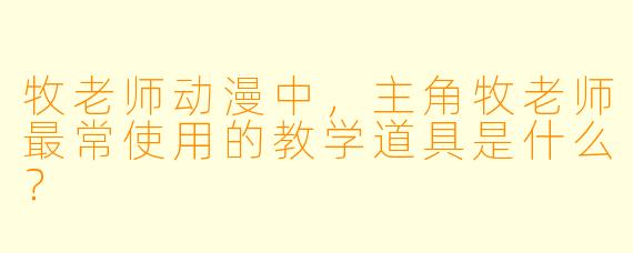 牧老师动漫中，主角牧老师最常使用的教学道具是什么？