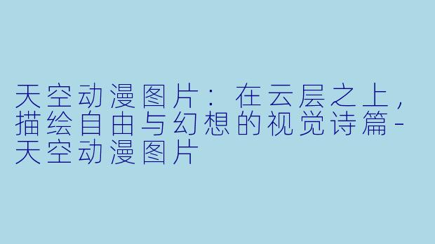 天空动漫图片：在云层之上，描绘自由与幻想的视觉诗篇