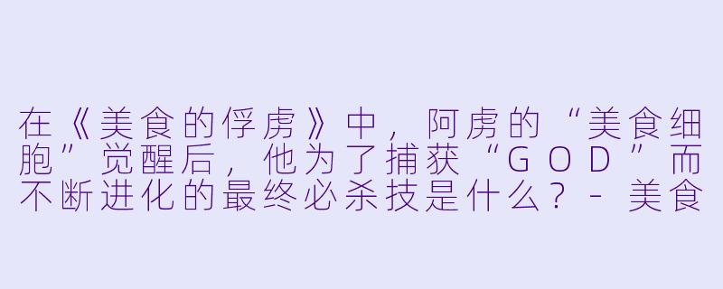 在《美食的俘虏》中，阿虏的“美食细胞”觉醒后，他为了捕获“GOD”而不断进化的最终必杀技是什么？
