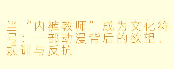 当“内裤教师”成为文化符号：一部动漫背后的欲望、规训与反抗