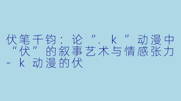 伏笔千钧：论“.k”动漫中“伏”的叙事艺术与情感张力