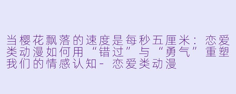 当樱花飘落的速度是每秒五厘米：恋爱类动漫如何用“错过”与“勇气”重塑我们的情感认知