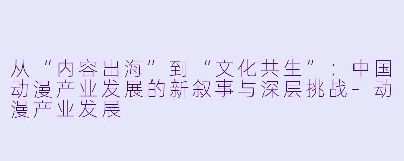 从“内容出海”到“文化共生”：中国动漫产业发展的新叙事与深层挑战