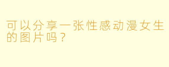 可以分享一张性感动漫女生的图片吗？