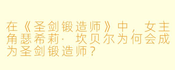 在《圣剑锻造师》中，女主角瑟希莉·坎贝尔为何会成为圣剑锻造师？