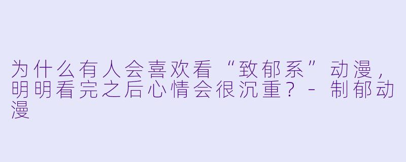 为什么有人会喜欢看“致郁系”动漫，明明看完之后心情会很沉重？