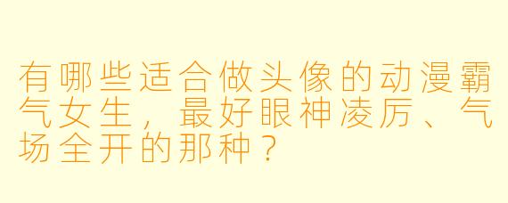 有哪些适合做头像的动漫霸气女生，最好眼神凌厉、气场全开的那种？