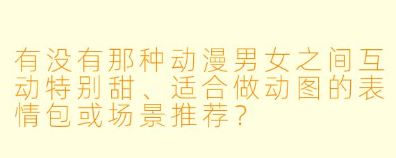 有没有那种动漫男女之间互动特别甜、适合做动图的表情包或场景推荐？