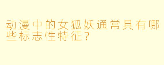 动漫中的女狐妖通常具有哪些标志性特征？