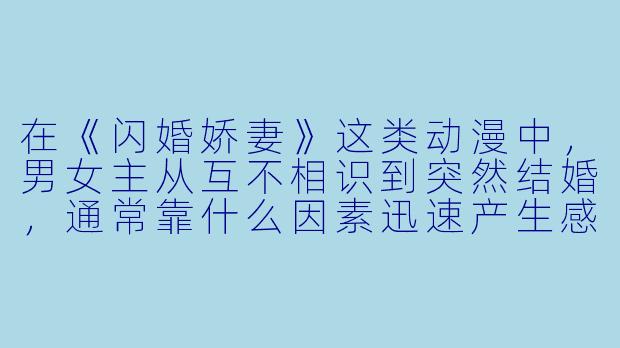 在《闪婚娇妻》这类动漫中，男女主从互不相识到突然结婚，通常靠什么因素迅速产生感情？