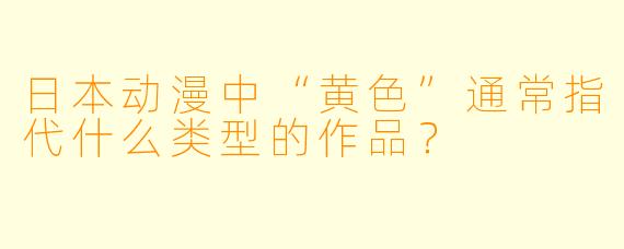 日本动漫中“黄色”通常指代什么类型的作品？