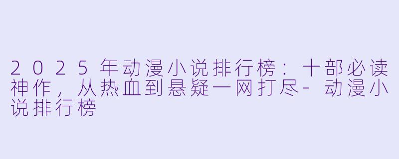 2025年动漫小说排行榜：十部必读神作，从热血到悬疑一网打尽