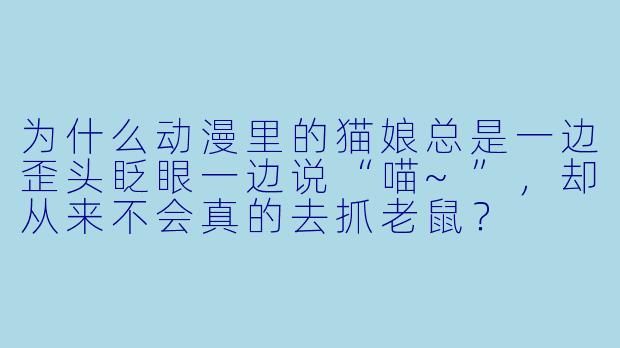 为什么动漫里的猫娘总是一边歪头眨眼一边说“喵~”，却从来不会真的去抓老鼠？