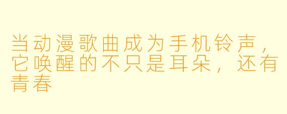 当动漫歌曲成为手机铃声，它唤醒的不只是耳朵，还有青春