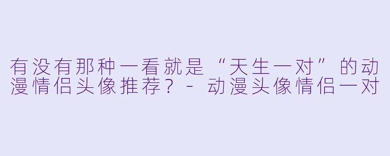 有没有那种一看就是“天生一对”的动漫情侣头像推荐？