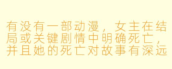 有没有一部动漫，女主在结局或关键剧情中明确死亡，并且她的死亡对故事有深远影响？