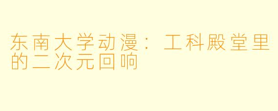 东南大学动漫：工科殿堂里的二次元回响