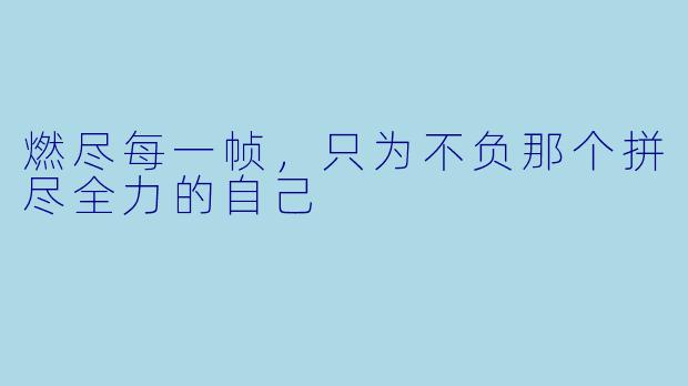 燃尽每一帧，只为不负那个拼尽全力的自己