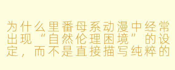 为什么里番母系动漫中经常出现“自然伦理困境”的设定，而不是直接描写纯粹的情感关系？