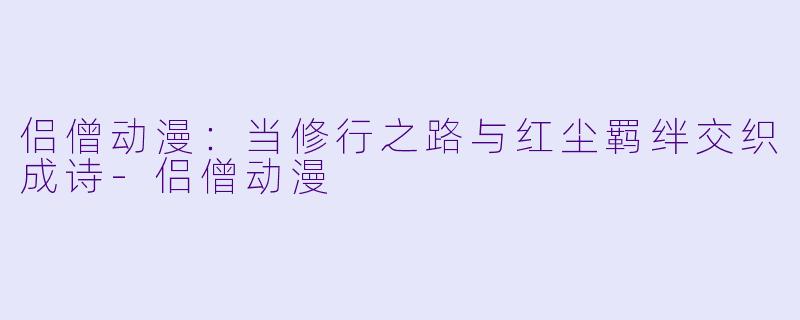 侣僧动漫：当修行之路与红尘羁绊交织成诗