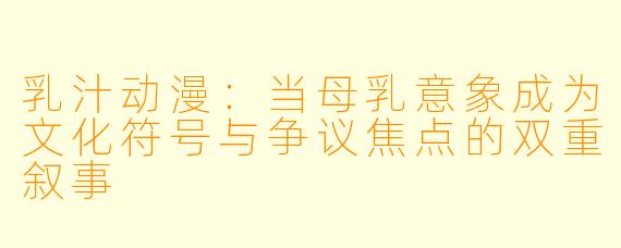 乳汁动漫：当母乳意象成为文化符号与争议焦点的双重叙事
