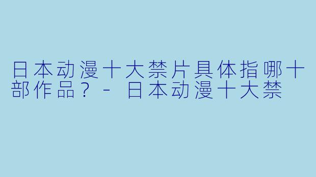 日本动漫十大禁片具体指哪十部作品？