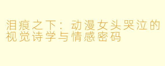 泪痕之下：动漫女头哭泣的视觉诗学与情感密码