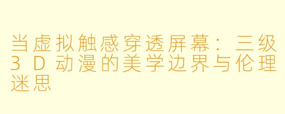 当虚拟触感穿透屏幕：三级3D动漫的美学边界与伦理迷思