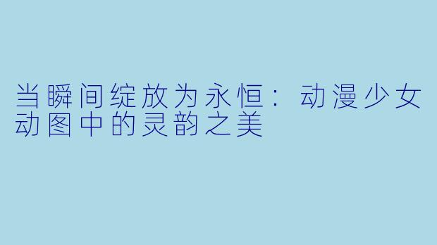 当瞬间绽放为永恒：动漫少女动图中的灵韵之美