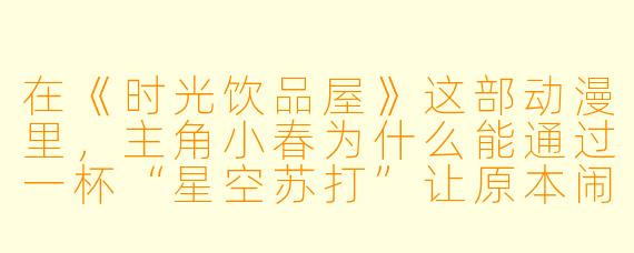 在《时光饮品屋》这部动漫里，主角小春为什么能通过一杯“星空苏打”让原本闹别扭的两位客人重归于好？