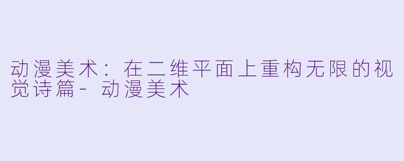 动漫美术：在二维平面上重构无限的视觉诗篇