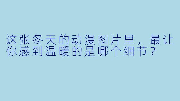 这张冬天的动漫图片里，最让你感到温暖的是哪个细节？