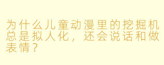 为什么儿童动漫里的挖掘机总是拟人化，还会说话和做表情？