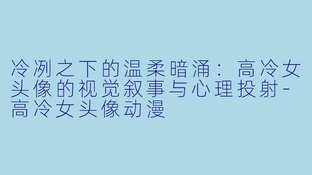冷冽之下的温柔暗涌：高冷女头像的视觉叙事与心理投射