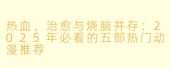 热血、治愈与烧脑并存：2025年必看的五部热门动漫推荐